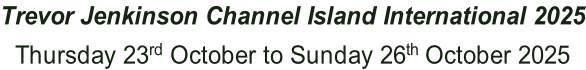 Trevor Jenkinson Channel Island International 2025 Thursday 23rd October to Sunday 26th October 2025